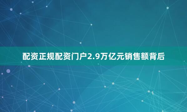 配资正规配资门户2.9万亿元销售额背后