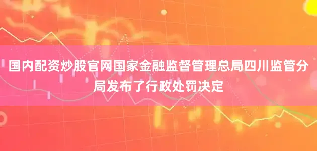 国内配资炒股官网国家金融监督管理总局四川监管分局发布了行政处罚决定