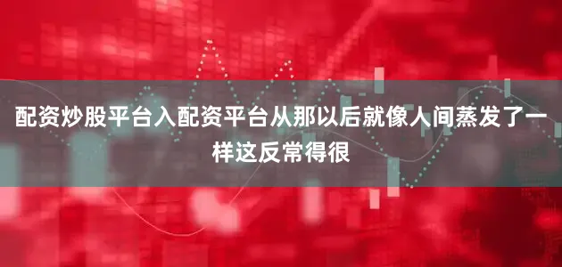 配资炒股平台入配资平台从那以后就像人间蒸发了一样这反常得很